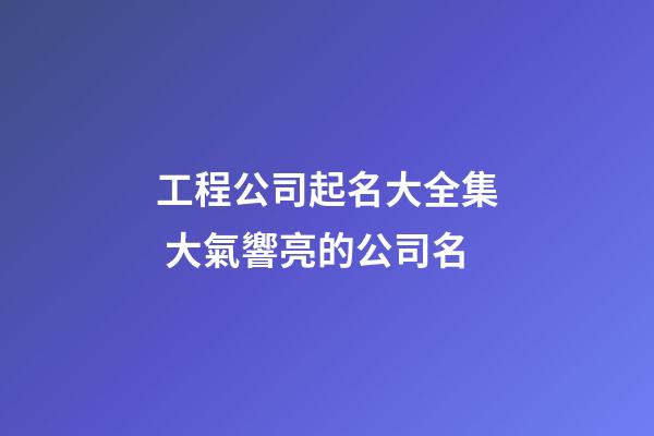 工程公司起名大全集 大氣響亮的公司名-第1張-公司起名-玄機派